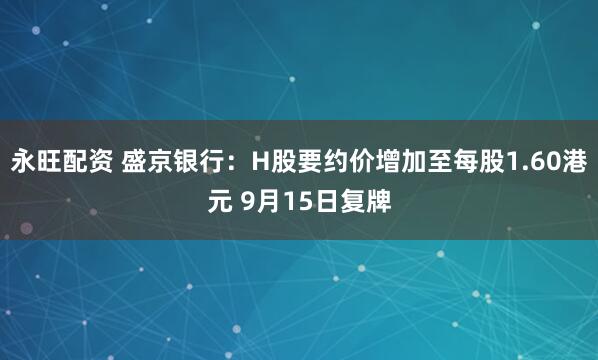 永旺配资 盛京银行：H股要约价增加至每股1.60港元 9月15日复牌