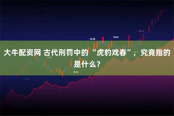 大牛配资网 古代刑罚中的 “虎豹戏春”，究竟指的是什么？