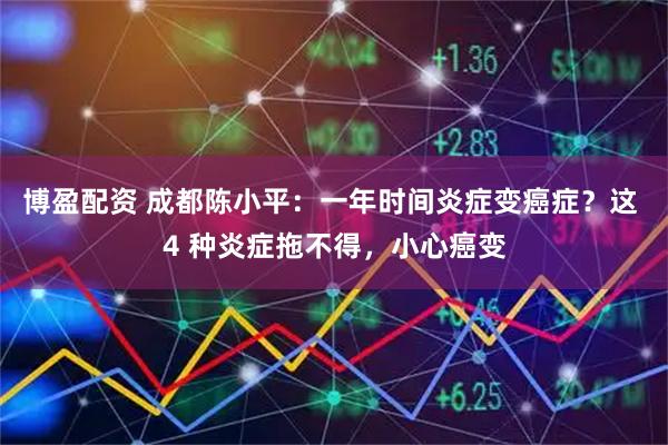 博盈配资 成都陈小平：一年时间炎症变癌症？这 4 种炎症拖不得，小心癌变