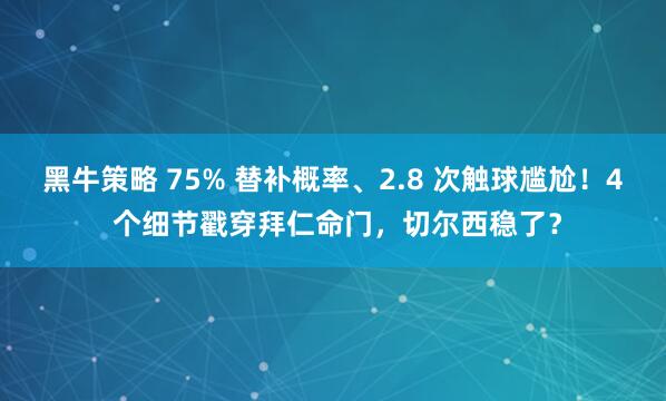 黑牛策略 75% 替补概率、2.8 次触球尴尬！4 个细节戳穿拜仁命门，切尔西稳了？