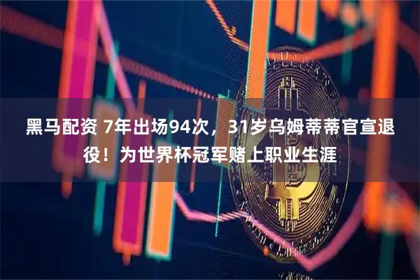 黑马配资 7年出场94次，31岁乌姆蒂蒂官宣退役！为世界杯冠军赌上职业生涯