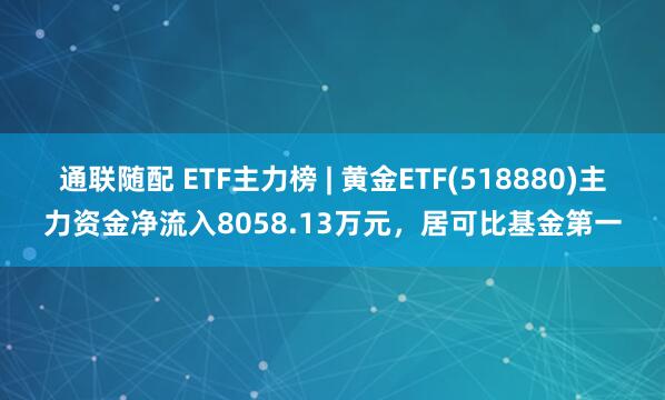 通联随配 ETF主力榜 | 黄金ETF(518880)主力资金净流入8058.13万元，居可比基金第一