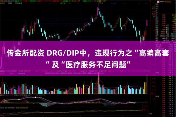 传金所配资 DRG/DIP中，违规行为之“高编高套”及“医疗服务不足问题”