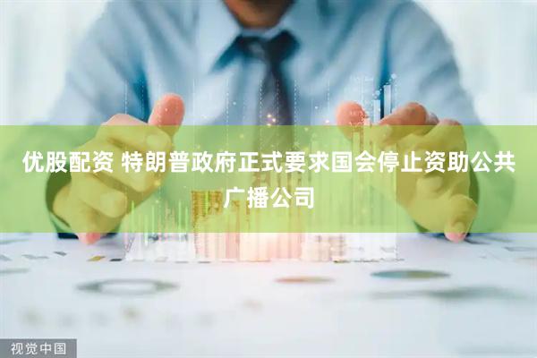 优股配资 特朗普政府正式要求国会停止资助公共广播公司