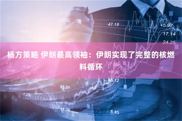 杨方策略 伊朗最高领袖：伊朗实现了完整的核燃料循环