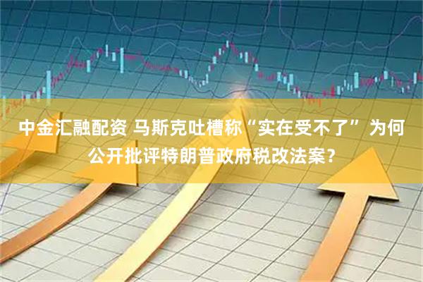 中金汇融配资 马斯克吐槽称“实在受不了” 为何公开批评特朗普政府税改法案？