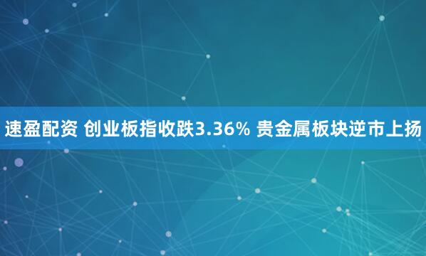 速盈配资 创业板指收跌3.36% 贵金属板块逆市上扬
