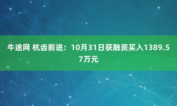 牛途网 杭齿前进：10月31日获融资买入1389.57万元