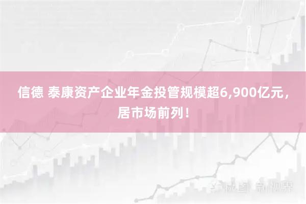 信德 泰康资产企业年金投管规模超6,900亿元，居市场前列！