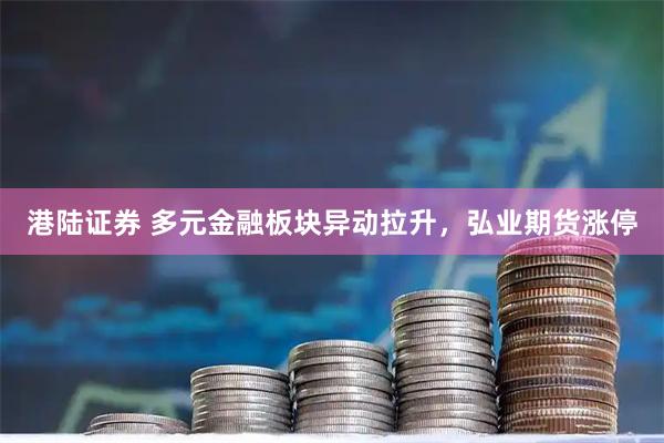 港陆证券 多元金融板块异动拉升，弘业期货涨停