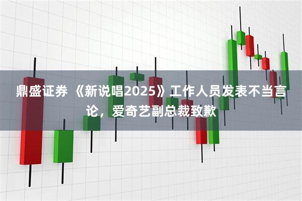 鼎盛证券 《新说唱2025》工作人员发表不当言论，爱奇艺副总裁致歉