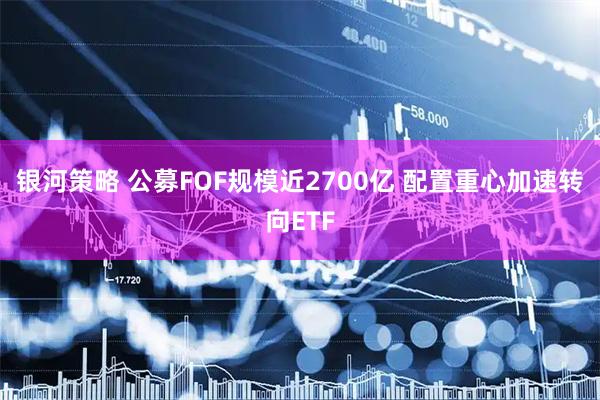银河策略 公募FOF规模近2700亿 配置重心加速转向ETF