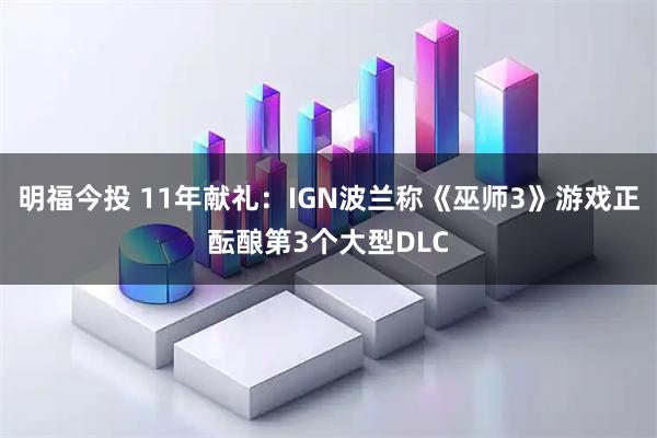 明福今投 11年献礼：IGN波兰称《巫师3》游戏正酝酿第3个大型DLC