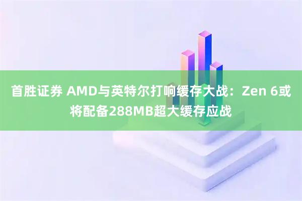 首胜证券 AMD与英特尔打响缓存大战：Zen 6或将配备288MB超大缓存应战