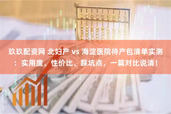 玖玖配资网 北妇产 vs 海淀医院待产包清单实测：实用度、性价比、踩坑点，一篇对比说清！