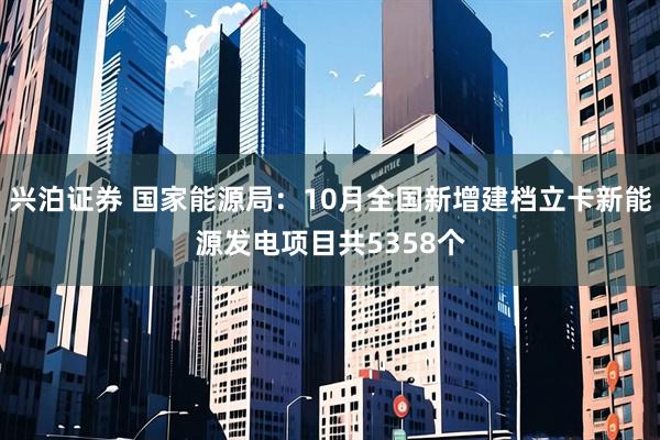 兴泊证券 国家能源局：10月全国新增建档立卡新能源发电项目共5358个