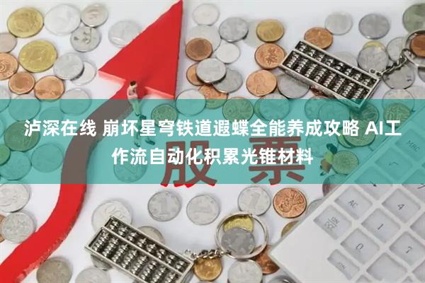 泸深在线 崩坏星穹铁道遐蝶全能养成攻略 AI工作流自动化积累光锥材料
