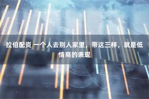 拉伯配资 一个人去别人家里，带这三样，就是低情商的表现
