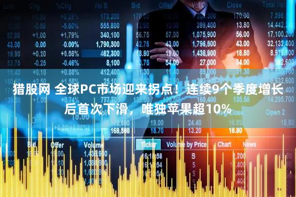 猎股网 全球PC市场迎来拐点！连续9个季度增长后首次下滑，唯独苹果超10%