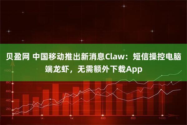 贝盈网 中国移动推出新消息Claw：短信操控电脑端龙虾，无需额外下载App