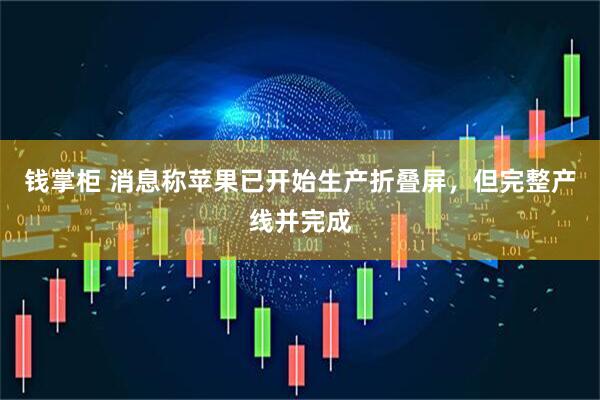 钱掌柜 消息称苹果已开始生产折叠屏，但完整产线并完成